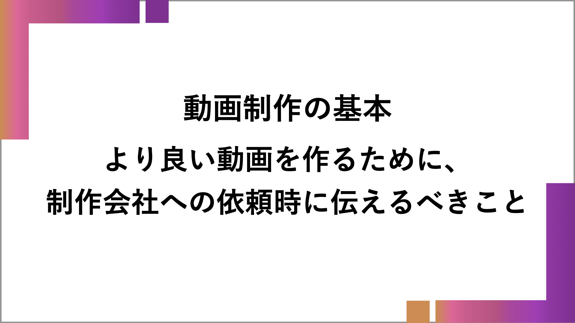 【お役立ち情報】より良い動画を作るために、制作会社への依頼時に伝えるべきこと