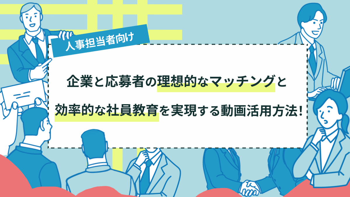 【人事担当者向け】企業と応募者の理想的なマッチングと、効率的な社員教育を実現する動画活用方法！